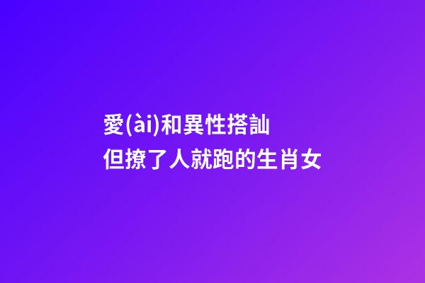 愛(ài)和異性搭訕 但撩了人就跑的生肖女